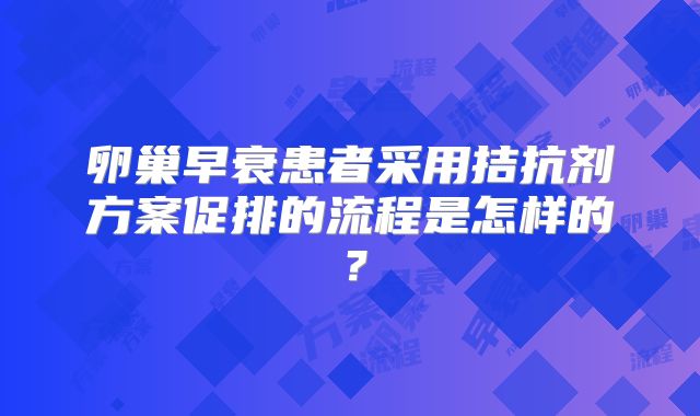 卵巢早衰患者采用拮抗剂方案促排的流程是怎样的?