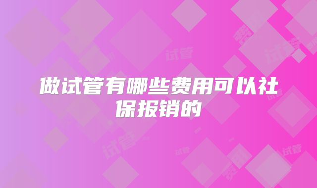 做试管有哪些费用可以社保报销的