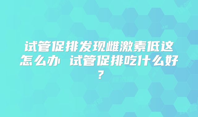 试管促排发现雌激素低这怎么办 试管促排吃什么好？