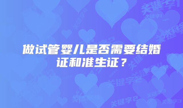 做试管婴儿是否需要结婚证和准生证？