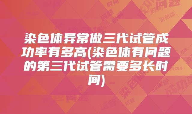 染色体异常做三代试管成功率有多高(染色体有问题的第三代试管需要多长时间)