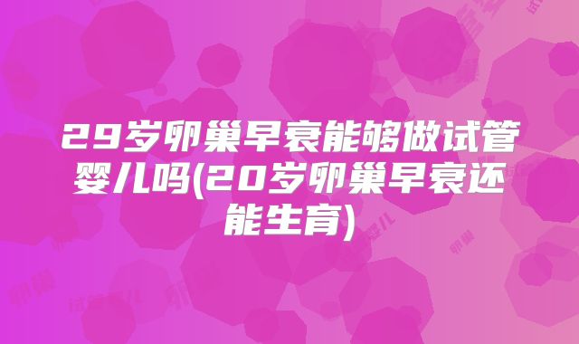 29岁卵巢早衰能够做试管婴儿吗(20岁卵巢早衰还能生育)