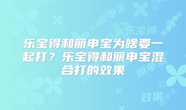 乐宝得和丽申宝为啥要一起打?乐宝得和丽申宝混合打的效果