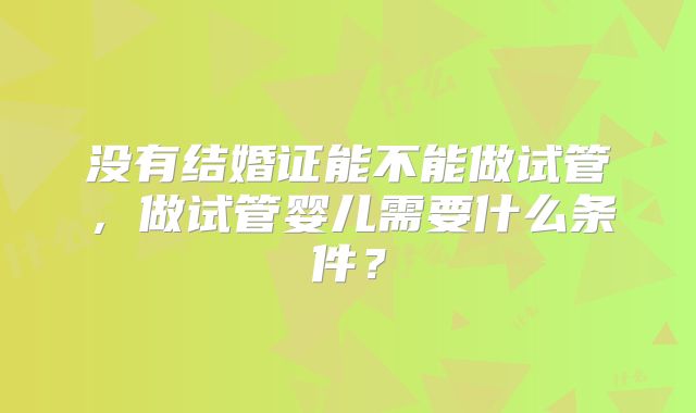 没有结婚证能不能做试管，做试管婴儿需要什么条件？