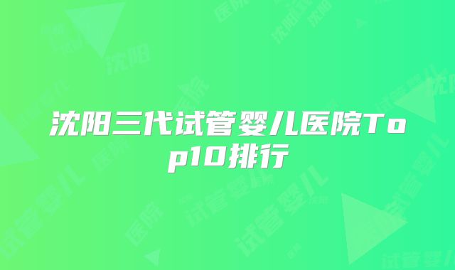 沈阳三代试管婴儿医院Top10排行