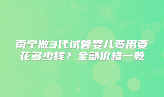南宁做3代试管婴儿费用要花多少钱?全部价格一览