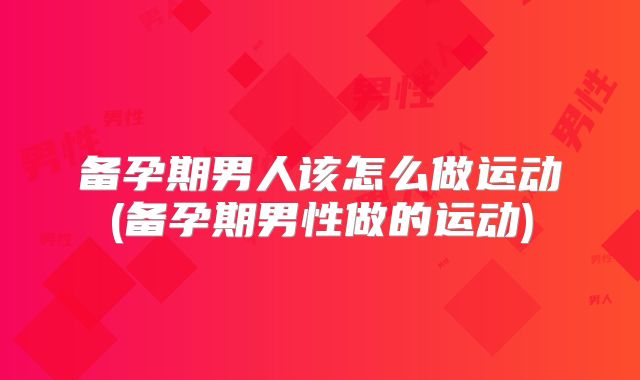 备孕期男人该怎么做运动(备孕期男性做的运动)