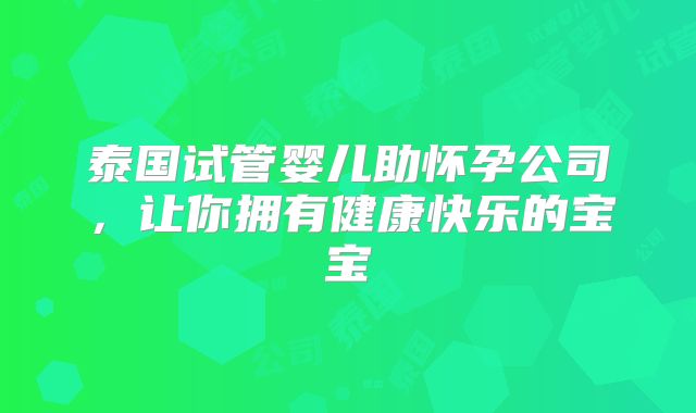 泰国试管婴儿助怀孕公司，让你拥有健康快乐的宝宝