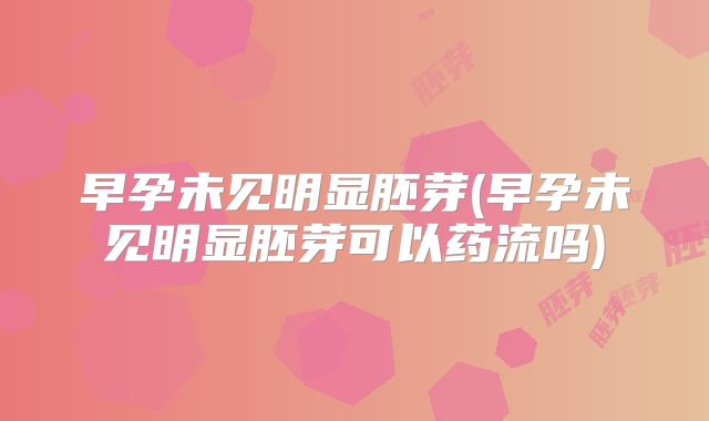 早孕未见明显胚芽(早孕未见明显胚芽可以药流吗)