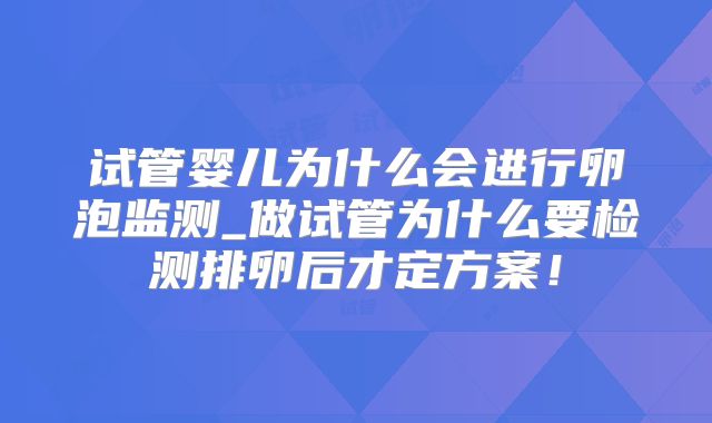 试管婴儿为什么会进行卵泡监测_做试管为什么要检测排卵后才定方案!
