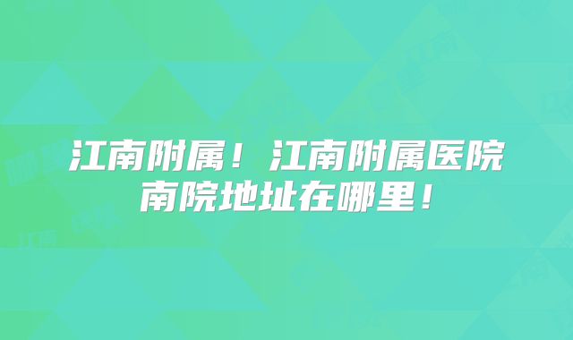 江南附属！江南附属医院南院地址在哪里！