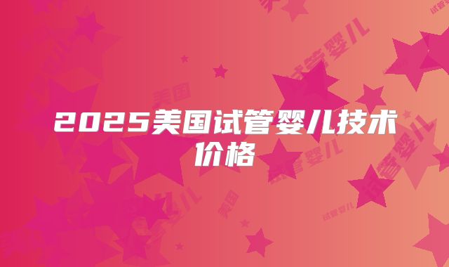 2025美国试管婴儿技术价格