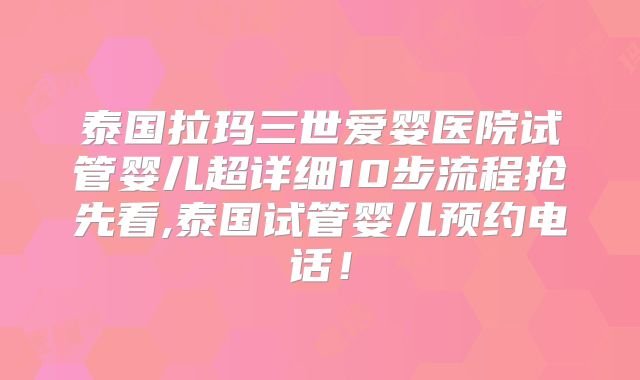泰国拉玛三世爱婴医院试管婴儿超详细10步流程抢先看,泰国试管婴儿预约电话！