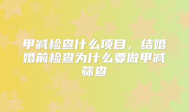甲减检查什么项目，结婚婚前检查为什么要做甲减筛查