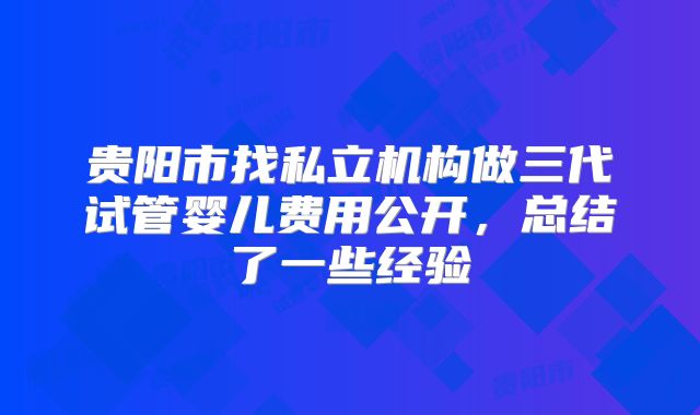 贵阳市找私立机构做三代试管婴儿费用公开,总结了一些经验