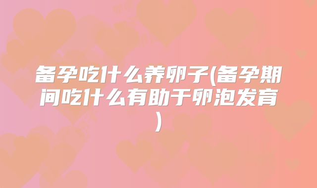 备孕吃什么养卵子(备孕期间吃什么有助于卵泡发育)