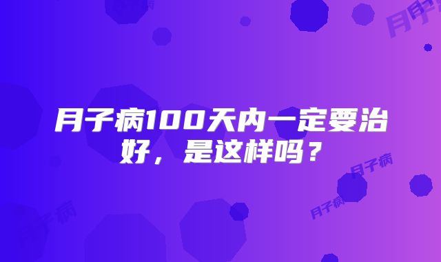 月子病100天内一定要治好，是这样吗？