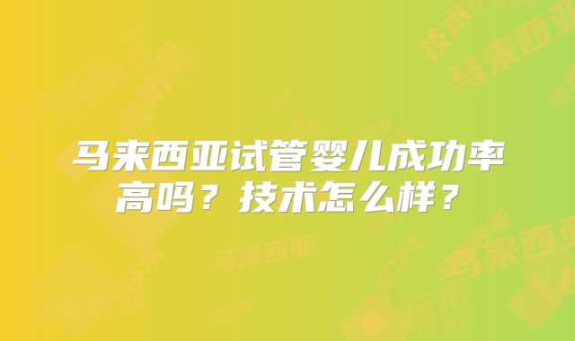 马来西亚试管婴儿成功率高吗?技术怎么样?