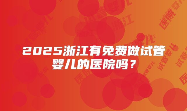 2025浙江有免费做试管婴儿的医院吗？