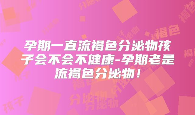 孕期一直流褐色分泌物孩子会不会不健康-孕期老是流褐色分泌物！
