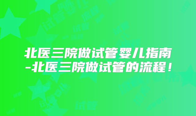 北医三院做试管婴儿指南-北医三院做试管的流程！