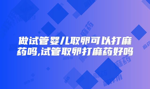 做试管婴儿取卵可以打麻药吗,试管取卵打麻药好吗
