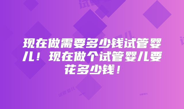 现在做需要多少钱试管婴儿！现在做个试管婴儿要花多少钱！