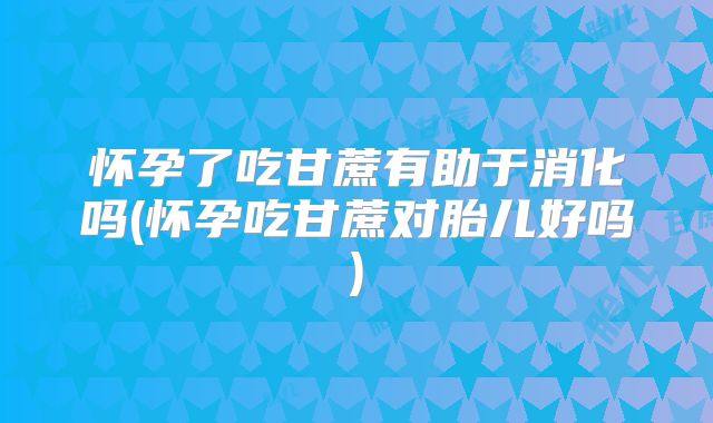 怀孕了吃甘蔗有助于消化吗(怀孕吃甘蔗对胎儿好吗)