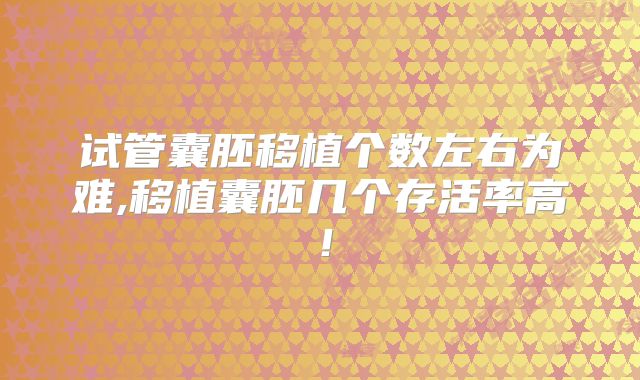 试管囊胚移植个数左右为难,移植囊胚几个存活率高!