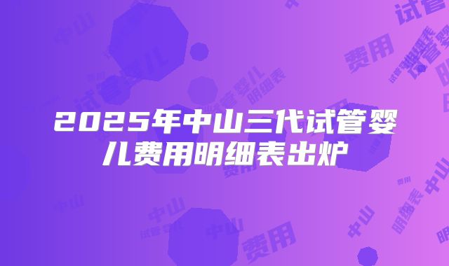 2025年中山三代试管婴儿费用明细表出炉