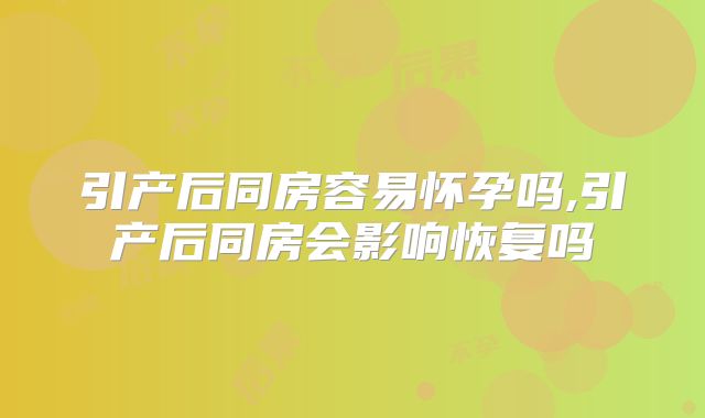 引产后同房容易怀孕吗,引产后同房会影响恢复吗