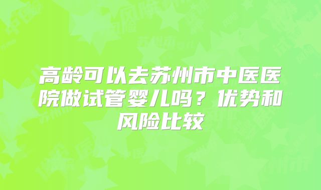 高龄可以去苏州市中医医院做试管婴儿吗?优势和风险比较