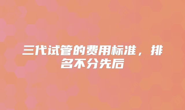 三代试管的费用标准，排名不分先后
