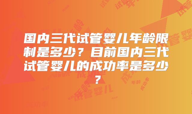 国内三代试管婴儿年龄限制是多少?目前国内三代试管婴儿的成功率是多少?