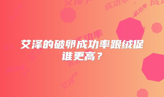 艾泽的破卵成功率跟绒促谁更高?