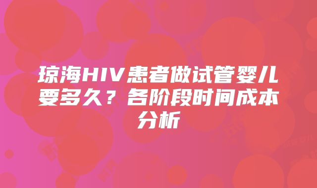 琼海HIV患者做试管婴儿要多久？各阶段时间成本分析
