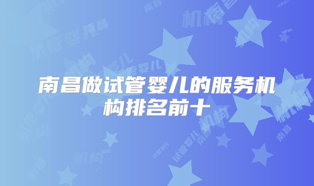 南昌做试管婴儿的服务机构排名前十