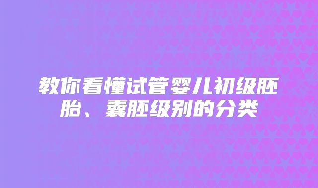 教你看懂试管婴儿初级胚胎、囊胚级别的分类