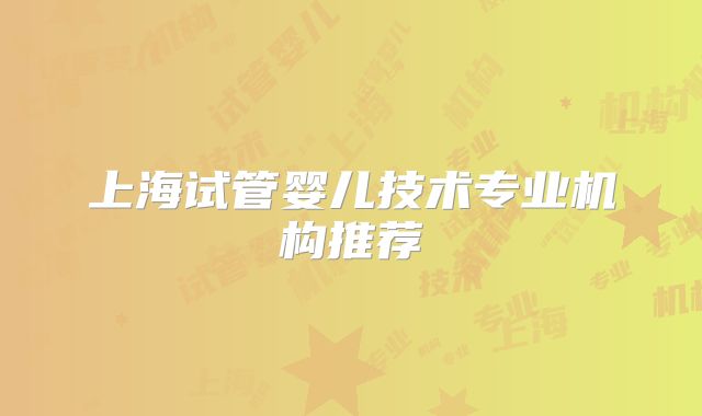 上海试管婴儿技术专业机构推荐