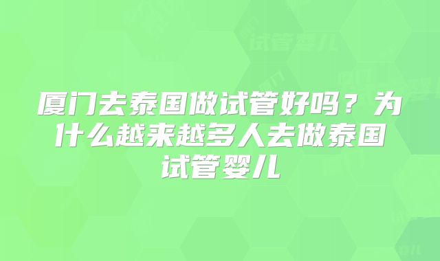 厦门去泰国做试管好吗?为什么越来越多人去做泰国试管婴儿