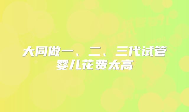 大同做一、二、三代试管婴儿花费太高