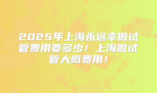 2025年上海永远幸做试管费用要多少！上海做试管大概费用！