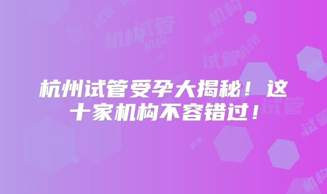 杭州试管受孕大揭秘！这十家机构不容错过！