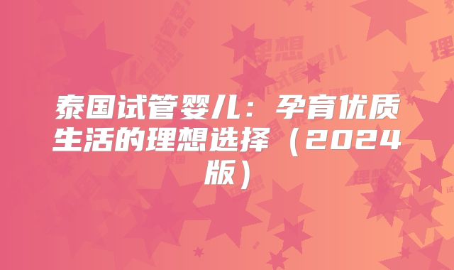 泰国试管婴儿：孕育优质生活的理想选择（2024版）