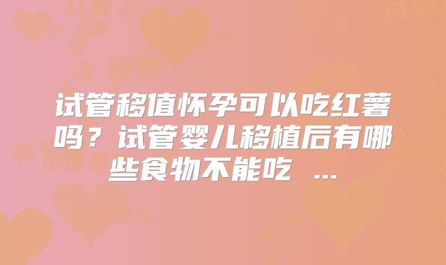 试管移值怀孕可以吃红薯吗?试管婴儿移植后有哪些食物不能吃 ...