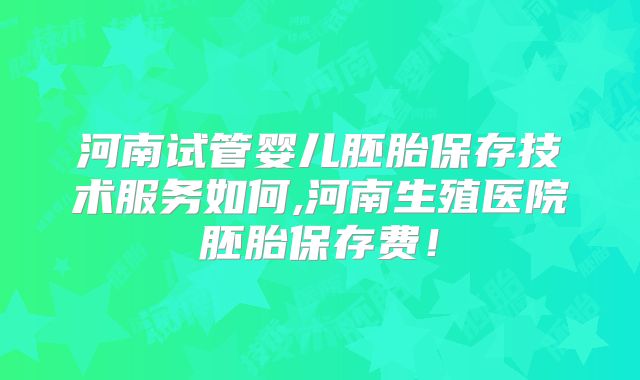 河南试管婴儿胚胎保存技术服务如何,河南生殖医院胚胎保存费!