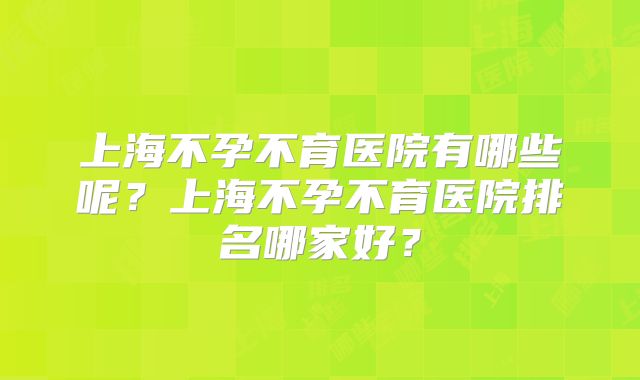 上海不孕不育医院有哪些呢？上海不孕不育医院排名哪家好？