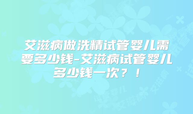 艾滋病做洗精试管婴儿需要多少钱-艾滋病试管婴儿多少钱一次？！