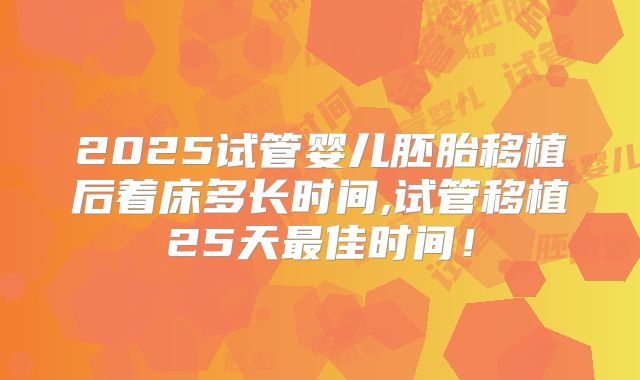 2025试管婴儿胚胎移植后着床多长时间,试管移植25天最佳时间!