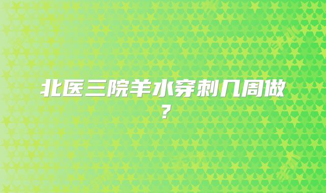 北医三院羊水穿刺几周做？